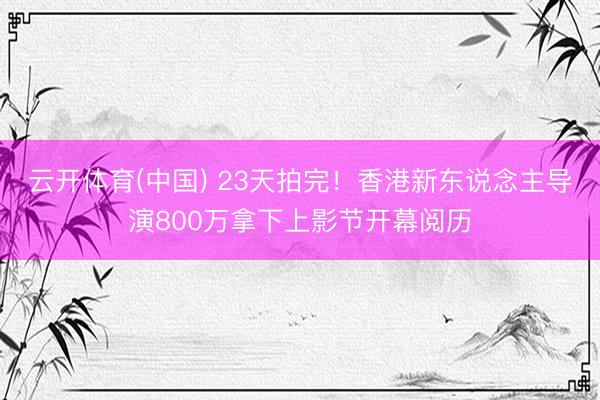 云开体育(中国) 23天拍完！香港新东说念主导演800万拿下上影节开幕阅历