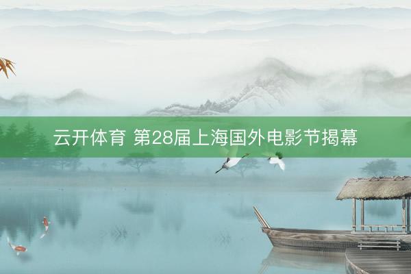 云开体育 第28届上海国外电影节揭幕