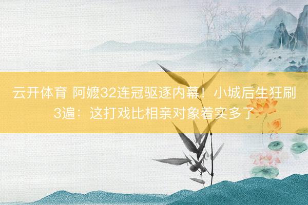 云开体育 阿嬷32连冠驱逐内幕！小城后生狂刷3遍：这打戏比相亲对象着实多了
