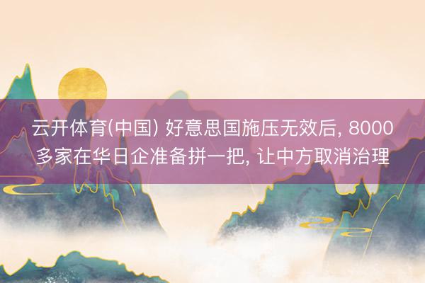 云开体育(中国) 好意思国施压无效后， 8000多家在华日企准备拼一把， 让中方取消治理