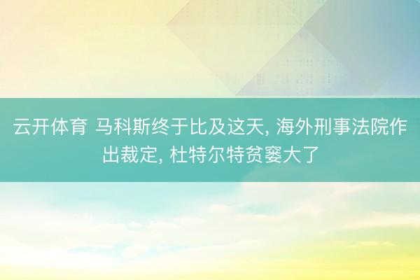 云开体育 马科斯终于比及这天， 海外刑事法院作出裁定， 杜特尔特贫窭大了