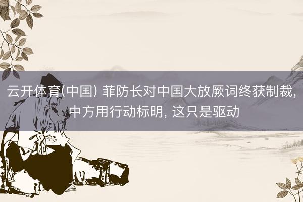 云开体育(中国) 菲防长对中国大放厥词终获制裁， 中方用行动标明， 这只是驱动