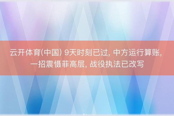 云开体育(中国) 9天时刻已过， 中方运行算账， 一招震慑菲高层， 战役执法已改写