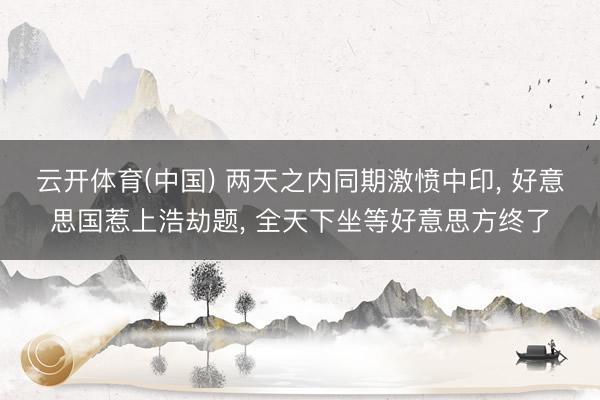 云开体育(中国) 两天之内同期激愤中印， 好意思国惹上浩劫题， 全天下坐等好意思方终了