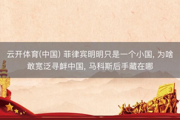 云开体育(中国) 菲律宾明明只是一个小国, 为啥敢宽泛寻衅中国, 马科斯后手藏在哪