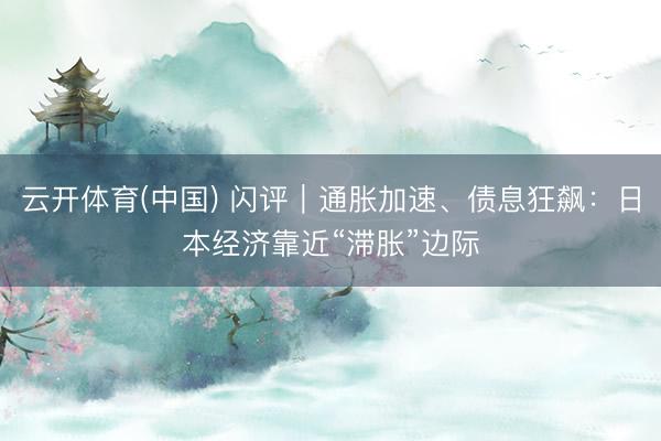 云开体育(中国) 闪评｜通胀加速、债息狂飙：日本经济靠近“滞胀”边际