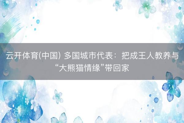 云开体育(中国) 多国城市代表：把成王人教养与“大熊猫情缘”带回家