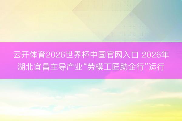 云开体育2026世界杯中国官网入口 2026年湖北宜昌主导产业“劳模工匠助企行”运行