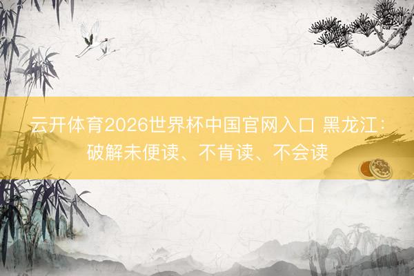 云开体育2026世界杯中国官网入口 黑龙江：破解未便读、不肯读、不会读