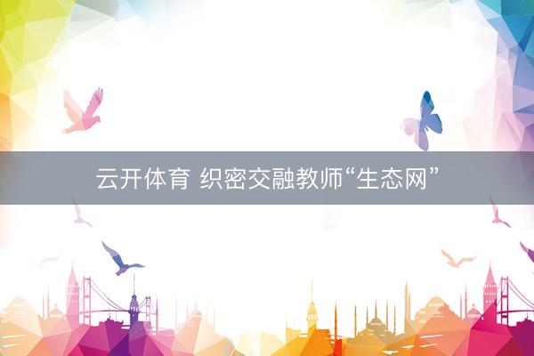 云开体育 织密交融教师“生态网”