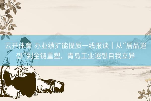 云开体育 办业绩扩能提质一线报谈｜从“居品遐想”到全链重塑，青岛工业遐想自我立异
