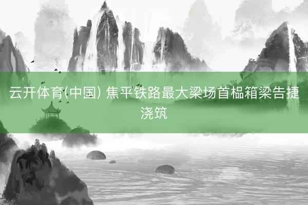 云开体育(中国) 焦平铁路最大梁场首榀箱梁告捷浇筑