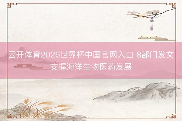 云开体育2026世界杯中国官网入口 8部门发文支握海洋生物医药发展
