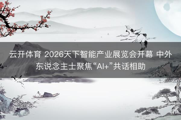 云开体育 2026天下智能产业展览会开幕 中外东说念主士聚焦“AI+”共话相助