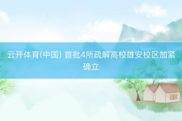 云开体育(中国) 首批4所疏解高校雄安校区加紧确立