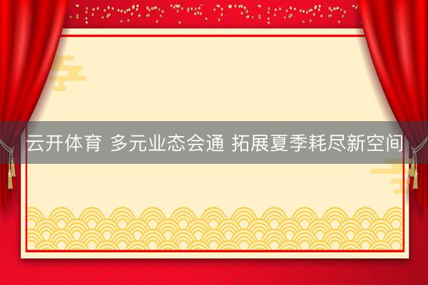 云开体育 多元业态会通 拓展夏季耗尽新空间
