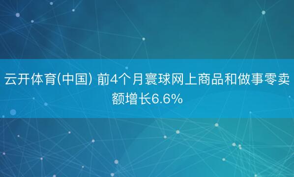 云开体育(中国) 前4个月寰球网上商品和做事零卖额增长6.6%