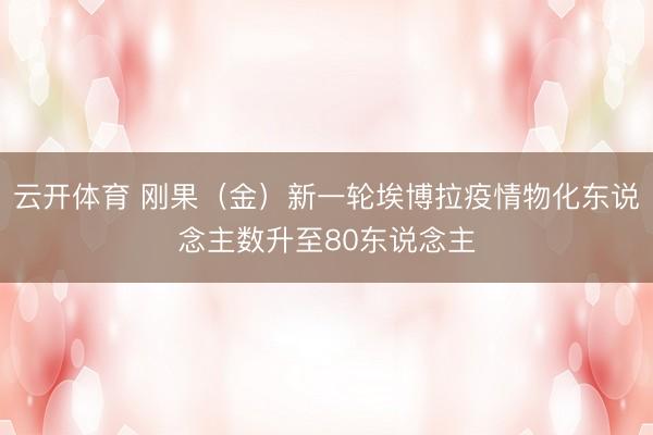 云开体育 刚果（金）新一轮埃博拉疫情物化东说念主数升至80东说念主