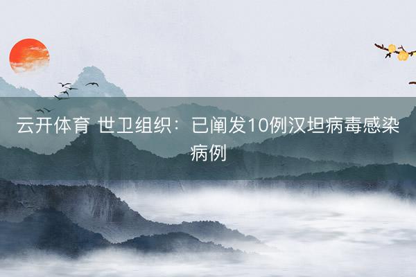 云开体育 世卫组织：已阐发10例汉坦病毒感染病例