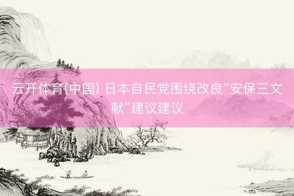 云开体育(中国) 日本自民党围绕改良“安保三文献”建议建议