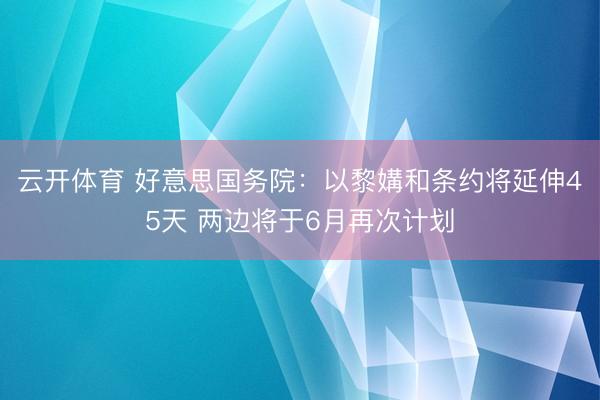 云开体育 好意思国务院：以黎媾和条约将延伸45天 两边将于6月再次计划