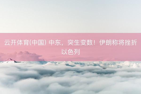 云开体育(中国) 中东，突生变数！伊朗称将挫折以色列