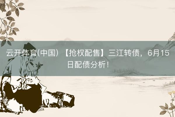 云开体育(中国) 【抢权配售】三江转债，6月15日配债分析！