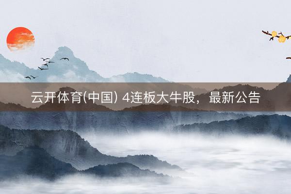云开体育(中国) 4连板大牛股，最新公告