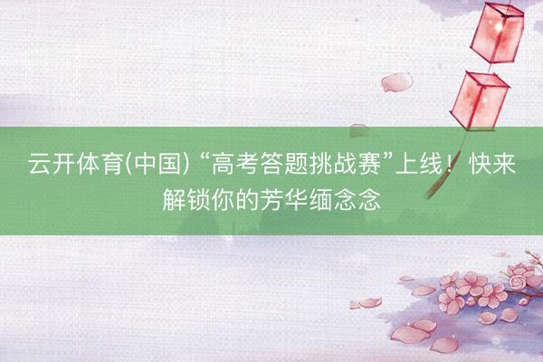 云开体育(中国) “高考答题挑战赛”上线！快来解锁你的芳华缅念念