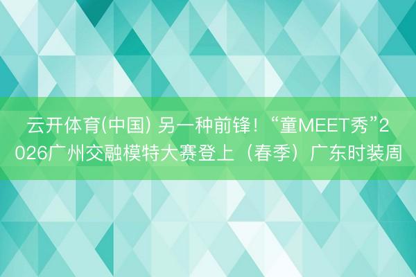云开体育(中国) 另一种前锋！“童MEET秀”2026广州交融模特大赛登上（春季）广东时装周