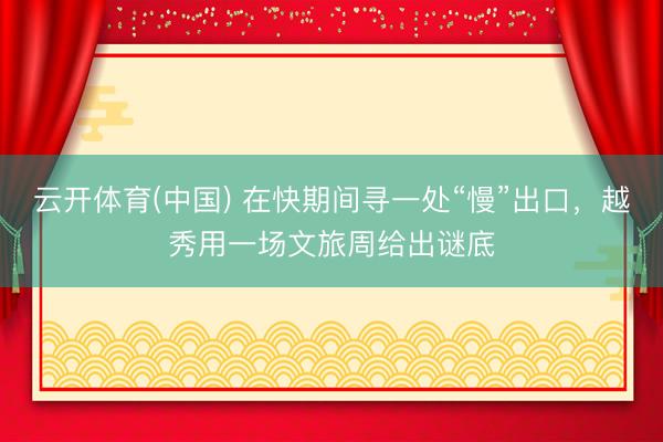 云开体育(中国) 在快期间寻一处“慢”出口,越秀用一场文旅周给出谜底
