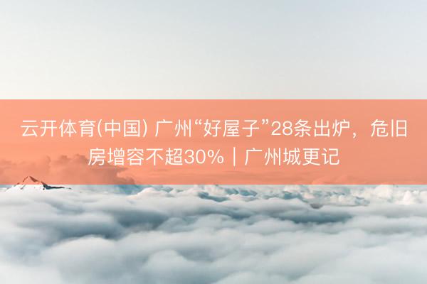 云开体育(中国) 广州“好屋子”28条出炉,危旧房增容不超30%|广州城更记