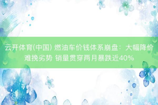云开体育(中国) 燃油车价钱体系崩盘：大幅降价难挽劣势 销量贯穿两月暴跌近40%