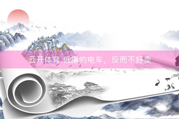 云开体育 低廉的电车，反而不好卖