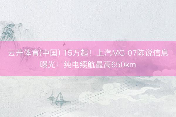 云开体育(中国) 15万起!上汽MG 07陈说信息曝光:纯电续航最高650km