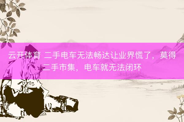 云开体育 二手电车无法畅达让业界慌了，莫得二手市集，电车就无法闭环