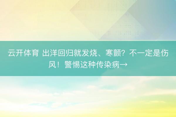 云开体育 出洋回归就发烧、寒颤？不一定是伤风！警惕这种传染病→