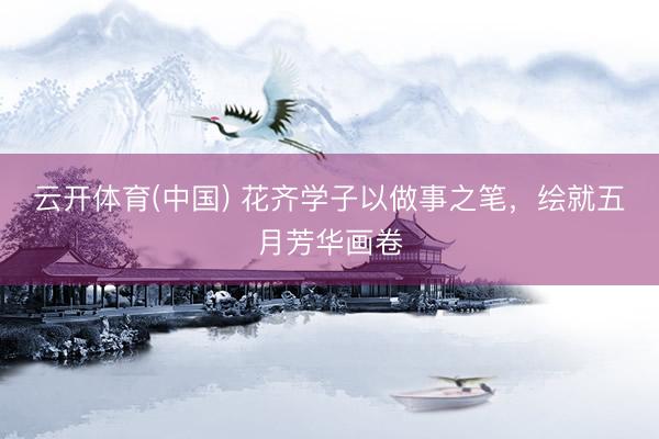 云开体育(中国) 花齐学子以做事之笔，绘就五月芳华画卷