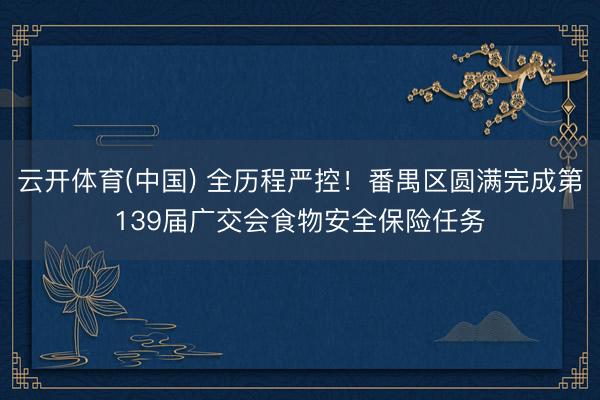 云开体育(中国) 全历程严控！番禺区圆满完成第139届广交会食物安全保险任务