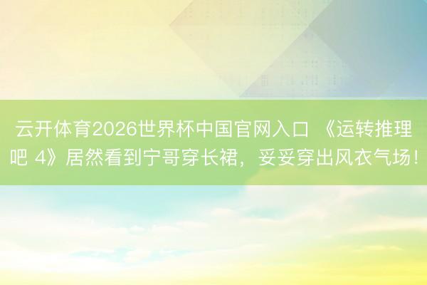 云开体育2026世界杯中国官网入口 《运转推理吧 4》居然看到宁哥穿长裙，妥妥穿出风衣气场！