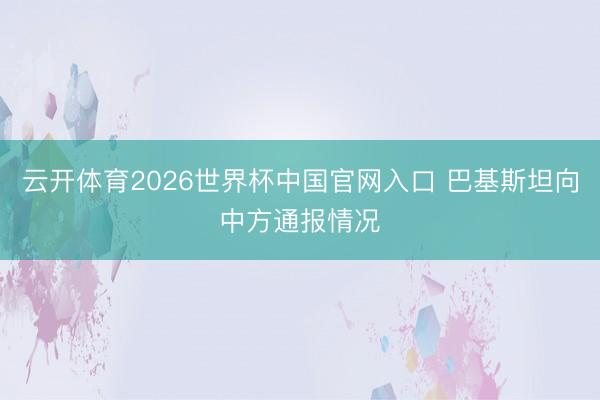 云开体育2026世界杯中国官网入口 巴基斯坦向中方通报情况