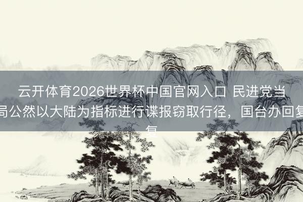 云开体育2026世界杯中国官网入口 民进党当局公然以大陆为指标进行谍报窃取行径，国台办回复