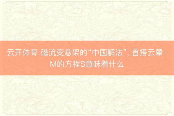 云开体育 磁流变悬架的“中国解法”, 首搭云辇-M的方程S意味着什么