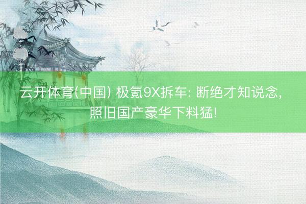 云开体育(中国) 极氪9X拆车: 断绝才知说念, 照旧国产豪华下料猛!